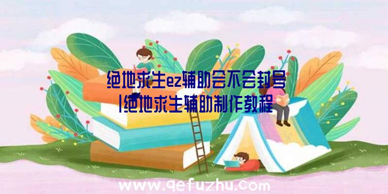 「绝地求生ez辅助会不会封号」|绝地求生辅助制作教程